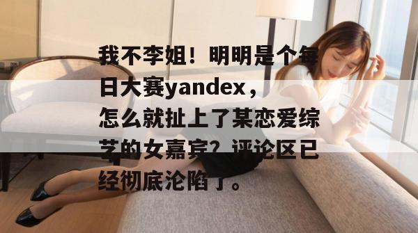 我不李姐！明明是个每日大赛yandex，怎么就扯上了某恋爱综艺的女嘉宾？评论区已经彻底沦陷了。