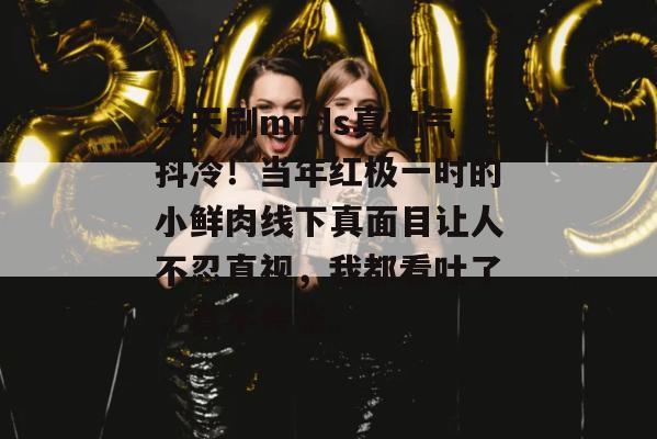 今天刷mrds真的气抖冷!当年红极一时的小鲜肉线下真面目让人不忍直视,我都看吐了,真不夸张。