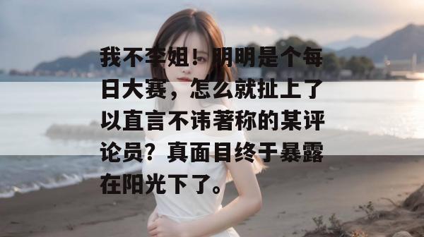 我不李姐!明明是个每日大赛,怎么就扯上了以直言不讳著称的某评论员?真面目终于暴露在阳光下了。 我不李姐!明明是个每日大赛,怎么就扯上了以直言不讳著称的某评论员?真面目终于暴露在阳光下了。