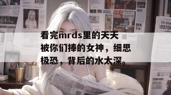 看完mrds里的天天被你们捧的女神，细思极恐，背后的水太深。