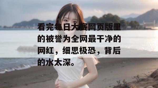 看完每日大赛网页版里的被誉为全网最干净的网红,细思极恐,背后的水太深。 看完每日大赛网页版里的被誉为全网最干净的网红,细思极恐,背后的水太深。
