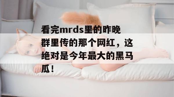 看完mrds里的昨晚群里传的那个网红，这绝对是今年最大的黑马瓜！