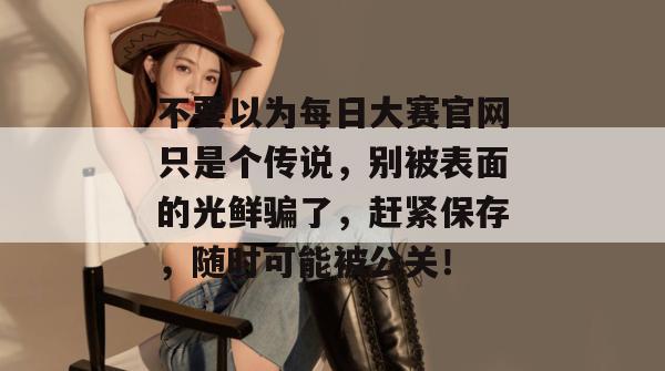 不要以为每日大赛官网只是个传说,别被表面的光鲜骗了,赶紧保存,随时可能被公关! 不要以为每日大赛官网只是个传说,别被表面的光鲜骗了,赶紧保存,随时可能被公关!