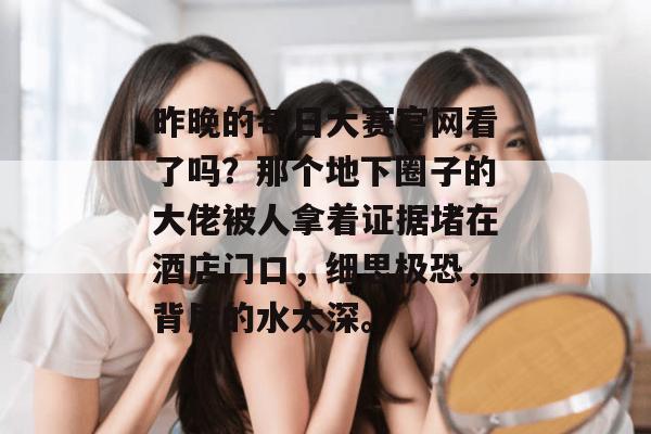 昨晚的每日大赛官网看了吗?那个地下圈子的大佬被人拿着证据堵在酒店门口,细思极恐,背后的水太深。 昨晚的每日大赛官网看了吗?那个地下圈子的大佬被人拿着证据堵在酒店门口,细思极恐,背后的水太深。