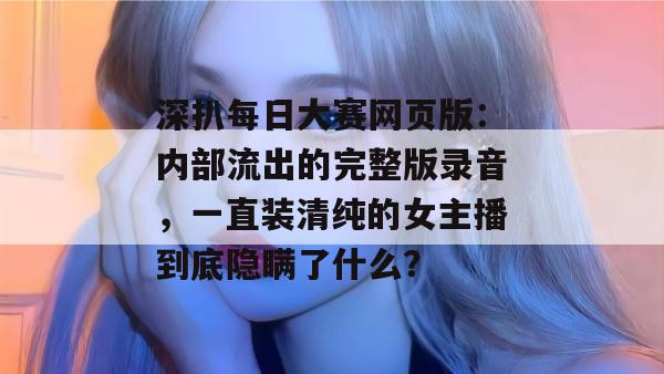 深扒每日大赛网页版:内部流出的完整版录音,一直装清纯的女主播到底隐瞒了什么? 深扒每日大赛网页版:内部流出的完整版录音,一直装清纯的女主播到底隐瞒了什么?